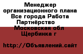 Менеджер организационного плана - Все города Работа » Партнёрство   . Московская обл.,Щербинка г.